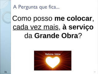 31
Como posso me colocar,
cada vez mais, à serviço
da Grande Obra?
A Pergunta que fica...
31
 