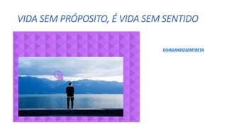 VIDA SEM PRÓPOSITO, É VIDA SEM SENTIDO
DIVAGANDOSEMTRETA
 