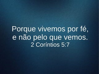 Porque vivemos por fé,Porque vivemos por fé,
e não pelo que vemos.e não pelo que vemos.
2 Coríntios 5:72 Coríntios 5:7
 