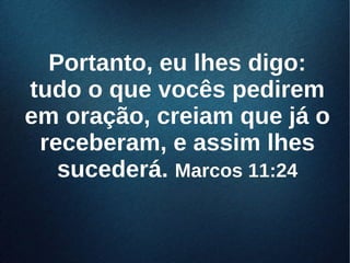 Portanto, eu lhes digo:Portanto, eu lhes digo:
tudo o que vocês pediremtudo o que vocês pedirem
em oração, creiam que já oem oração, creiam que já o
receberam, e assim lhesreceberam, e assim lhes
sucederá.sucederá. Marcos 11:24Marcos 11:24
 