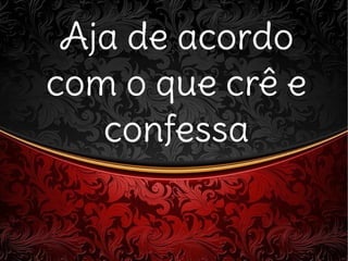 Aja de acordoAja de acordo
com o que crê ecom o que crê e
confessaconfessa
 