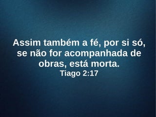 Assim também a fé, por si só,Assim também a fé, por si só,
se não for acompanhada dese não for acompanhada de
obras, está morta.obras, está morta.
Tiago 2:17Tiago 2:17
 