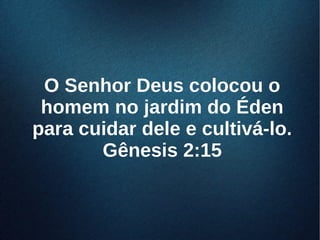 O Senhor Deus colocou oO Senhor Deus colocou o
homem no jardim do Édenhomem no jardim do Éden
para cuidar dele e cultivá-lo.para cuidar dele e cultivá-lo.
Gênesis 2:15Gênesis 2:15
 