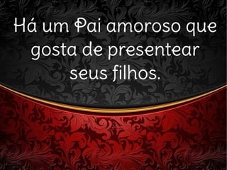 Há um Pai amoroso queHá um Pai amoroso que
gosta de presenteargosta de presentear
seus filhos.seus filhos.
 