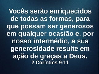 Vocês serão enriquecidosVocês serão enriquecidos
de todas as formas, parade todas as formas, para
que possam ser generososque possam ser generosos
em qualquer ocasião e, porem qualquer ocasião e, por
nosso intermédio, a suanosso intermédio, a sua
generosidade resulte emgenerosidade resulte em
ação de graças a Deus.ação de graças a Deus.
2 Coríntios 9:112 Coríntios 9:11
 