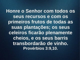 Honre o Senhor com todos osHonre o Senhor com todos os
seus recursos e com osseus recursos e com os
primeiros frutos de todas asprimeiros frutos de todas as
suas plantações; os seussuas plantações; os seus
celeiros ficarão plenamenteceleiros ficarão plenamente
cheios, e os seus barrischeios, e os seus barris
transbordarão de vinho.transbordarão de vinho.
Provérbios 3:9,10.Provérbios 3:9,10.
 