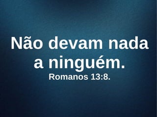 Não devam nadaNão devam nada
a ninguém.a ninguém.
Romanos 13:8.Romanos 13:8.
 