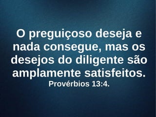 O preguiçoso deseja eO preguiçoso deseja e
nada consegue, mas osnada consegue, mas os
desejos do diligente sãodesejos do diligente são
amplamente satisfeitos.amplamente satisfeitos.
Provérbios 13:4.Provérbios 13:4.
 