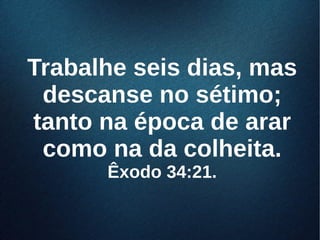 Trabalhe seis dias, masTrabalhe seis dias, mas
descanse no sétimo;descanse no sétimo;
tanto na época de arartanto na época de arar
como na da colheita.como na da colheita.
Êxodo 34:21.Êxodo 34:21.
 
