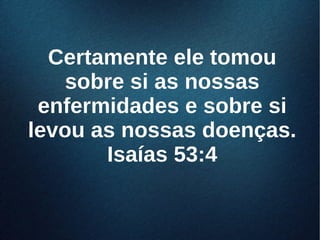 Certamente ele tomouCertamente ele tomou
sobre si as nossassobre si as nossas
enfermidades e sobre sienfermidades e sobre si
levou as nossas doenças.levou as nossas doenças.
Isaías 53:4Isaías 53:4
 