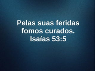 Pelas suas feridasPelas suas feridas
fomos curados.fomos curados.
Isaías 53:5Isaías 53:5
 