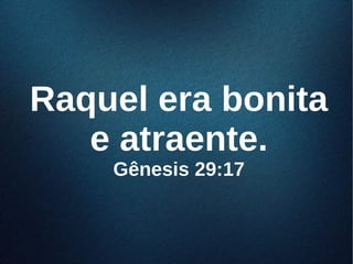 Raquel era bonitaRaquel era bonita
e atraente.e atraente.
Gênesis 29:17Gênesis 29:17
 