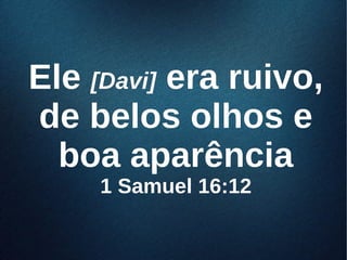 EleEle [Davi][Davi] era ruivo,era ruivo,
de belos olhos ede belos olhos e
boa aparênciaboa aparência
1 Samuel 16:121 Samuel 16:12
 