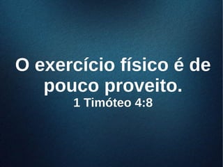 O exercício físico é deO exercício físico é de
pouco proveito.pouco proveito.
1 Timóteo 4:81 Timóteo 4:8
 