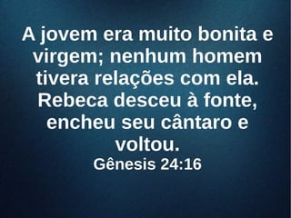 A jovem era muito bonita eA jovem era muito bonita e
virgem; nenhum homemvirgem; nenhum homem
tivera relações com ela.tivera relações com ela.
Rebeca desceu à fonte,Rebeca desceu à fonte,
encheu seu cântaro eencheu seu cântaro e
voltou.voltou.
Gênesis 24:16Gênesis 24:16
 