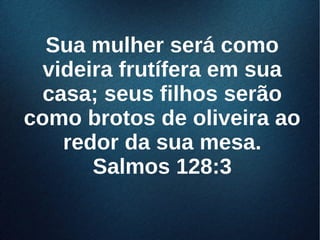 Sua mulher será comoSua mulher será como
videira frutífera em suavideira frutífera em sua
casa; seus filhos serãocasa; seus filhos serão
como brotos de oliveira aocomo brotos de oliveira ao
redor da sua mesa.redor da sua mesa.
Salmos 128:3Salmos 128:3
 