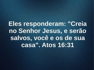 Eles responderam: "CreiaEles responderam: "Creia
no Senhor Jesus, e serãono Senhor Jesus, e serão
salvos, você e os de suasalvos, você e os de sua
casa". Atos 16:31casa". Atos 16:31
 