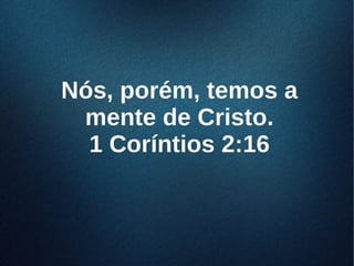 Nós, porém, temos aNós, porém, temos a
mente de Cristo.mente de Cristo.
1 Coríntios 2:161 Coríntios 2:16
 