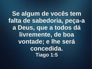 Se algum de vocês temSe algum de vocês tem
falta de sabedoria, peça-afalta de sabedoria, peça-a
a Deus, que a todos dáa Deus, que a todos dá
livremente, de boalivremente, de boa
vontade; e lhe serávontade; e lhe será
concedida.concedida.
Tiago 1:5Tiago 1:5
 