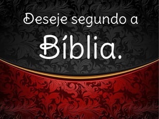 Deseje segundo aDeseje segundo a
Bíblia.Bíblia.
 
