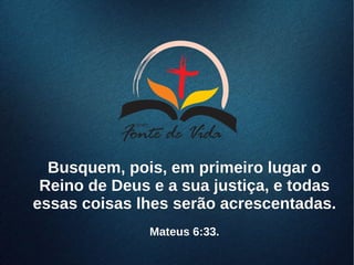 Busquem, pois, em primeiro lugar oBusquem, pois, em primeiro lugar o
Reino de Deus e a sua justiça, e todasReino de Deus e a sua justiça, e todas
essas coisas lhes serão acrescentadas.essas coisas lhes serão acrescentadas.
Mateus 6:33.Mateus 6:33.
 