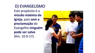D) EVANGELISMO
Este propósito é a
missão máxima da
Igreja, pois sem a
proclamação do
Evangelho ninguém
pode ser salvo
(Rm. 10.9-17).
 