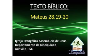 TEXTO BÍBLICO:
Mateus 28.19-20
Igreja Evangélica Assembleia de Deus
Departamento de Discipulado
Joinville – SC
 