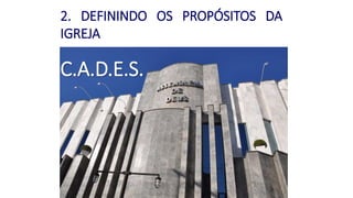 2. DEFININDO OS PROPÓSITOS DA
IGREJA
C.A.D.E.S.
 