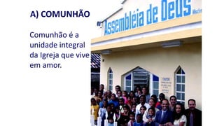 A) COMUNHÃO
Comunhão é a
unidade integral
da Igreja que vive
em amor.
 