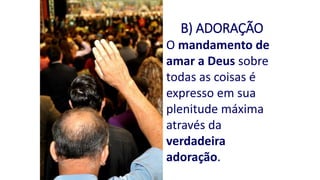 B) ADORAÇÃO
O mandamento de
amar a Deus sobre
todas as coisas é
expresso em sua
plenitude máxima
através da
verdadeira
adoração.
 