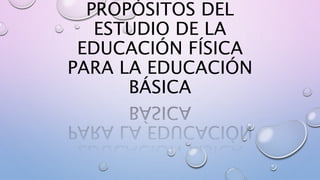 PROPÓSITOS DEL
ESTUDIO DE LA
EDUCACIÓN FÍSICA
PARA LA EDUCACIÓN
BÁSICA
 
