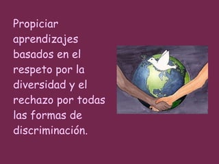 Propiciar aprendizajes basados en el respeto por la diversidad y el rechazo por todas las formas de discriminación.  