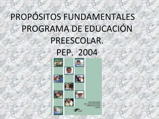 PROPÓSITOS FUNDAMENTALES  PROGRAMA DE EDUCACIÓN PREESCOLAR. PEP.  2004 