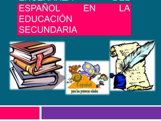 ENSEÑANZA       DEL
ESPAÑOL    EN    LA
EDUCACIÓN
SECUNDARIA
 