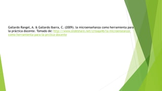 Gallardo Rangel, A. & Gallardo Ibarra, C. (2009). la microenseñanza como herramienta para 
la práctica docente. Tomado de: http://www.slideshare.net/crissga46/la-microenseanza-como- 
herramienta-para-la-prctica-docente 
