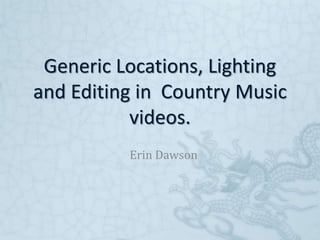 Generic Locations, Lighting 
and Editing in Country Music 
videos. 
Erin Dawson 
 