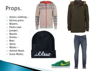  Actors clothing –
Skinny jeans.
Blazers.
Parka coat.
Jumper.
Beanie.
Drinks –
Beer.
Spirit.
Masks –
Animal Mask.
Scary Masks.