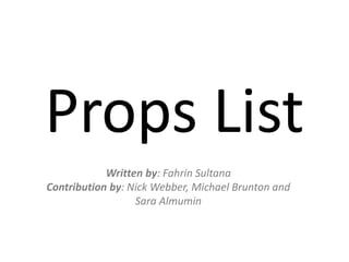 Props List 
Written by: Fahrin Sultana 
Contribution by: Nick Webber, Michael Brunton and 
Sara Almumin 
 