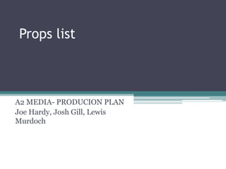 Props list
A2 MEDIA- PRODUCION PLAN
Joe Hardy, Josh Gill, Lewis
Murdoch
 