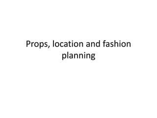 Props, location and fashion
planning
 
