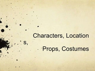 Characters, Location
s,
        Props, Costumes
 