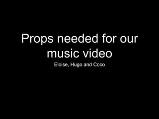 Props needed for our
music video
Eloise, Hugo and Coco
 