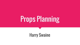 Props Planning
Harry Swaine
 