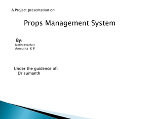 A Project presentation on
Props Management System
By:
Nethravathi c
Amrutha K P
Under the guidence of:
Dr sumanth
 