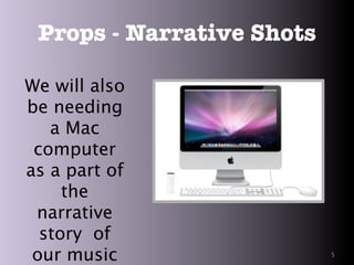 Props - Narrative Shots

We will also
be needing
   a Mac
 computer
as a part of
     the
 narrative
  story of
 our music                 5
 