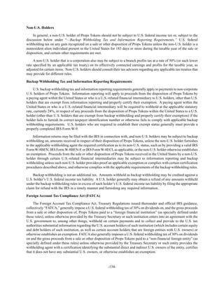 -134-
Non-U.S. Holders
In general, a non-U.S. holder of Props Tokens should not be subject to U.S. federal income tax or, subject to the
discussion below under “—Backup Withholding Tax and Information Reporting Requirements,” U.S. federal
withholding tax on any gain recognized on a sale or other disposition of Props Tokens unless the non-U.S. holder is a
nonresident alien individual present in the United States for 183 days or more during the taxable year of the sale or
disposition, and certain other requirements are met.
A non-U.S. holder that is a corporation also may be subject to a branch profits tax at a rate of 30% (or such lower
rate specified by an applicable tax treaty) on its effectively connected earnings and profits for the taxable year, as
adjusted for certain items. Non-U.S. holders should consult their tax advisors regarding any applicable tax treaties that
may provide for different rules.
Backup Withholding Tax and Information Reporting Requirements
U.S. backup withholding tax and information reporting requirements generally apply to payments to non-corporate
U.S. holders of Props Tokens. Information reporting will apply to proceeds from the disposition of Props Tokens by
a paying agent within the United States or who is a U.S.-related financial intermediary to U.S. holders, other than U.S.
holders that are exempt from information reporting and properly certify their exemption. A paying agent within the
United States or who is a U.S.-related financial intermediary will be required to withhold at the applicable statutory
rate, currently 24%, in respect of any proceeds from the disposition of Props Tokens within the United States to a U.S.
holder (other than U.S. holders that are exempt from backup withholding and properly certify their exemption) if the
holder fails to furnish its correct taxpayer identification number or otherwise fails to comply with applicable backup
withholding requirements. U.S. holders who are required to establish their exempt status generally must provide a
properly completed IRS Form W-9.
Information returns may be filed with the IRS in connection with, and non-U.S. holders may be subject to backup
withholding on, amounts received in respect of their disposition of Props Tokens, unless the non-U.S. holder furnishes
to the applicable withholding agent the required certification as to its non-U.S. status, such as by providing a valid IRS
FormW-8BEN, IRS FormW-8BEN-E or IRS FormW-8ECI, as applicable, or the non-U.S. holder otherwise establishes
an exemption. Proceeds from the sale or other disposition of Props Tokens received in the United States by a non-U.S.
holder through certain U.S.-related financial intermediaries may be subject to information reporting and backup
withholding unless such non-U.S. holder provides proof an applicable exemption or complies with certain certification
procedures described above, and otherwise complies with the applicable requirements of the backup withholding rules.
Backup withholding is not an additional tax. Amounts withheld as backup withholding may be credited against a
U.S. holder’s U.S. federal income tax liability. A U.S. holder generally may obtain a refund of any amounts withheld
under the backup withholding rules in excess of such holder’s U.S. federal income tax liability by filing the appropriate
claim for refund with the IRS in a timely manner and furnishing any required information.
Foreign Account Tax Compliance Act (FATCA)
The Foreign Account Tax Compliance Act, Treasury Regulations issued thereunder and official IRS guidance,
collectively “FATCA,” generally impose a U.S. federal withholding tax of 30% on dividends on, and the gross proceeds
from a sale or other disposition of, Props Tokens paid to a “foreign financial institution” (as specially defined under
these rules), unless otherwise provided by the Treasury Secretary or such institution enters into an agreement with the
U.S. government to, among other things, withhold on certain payments and to collect and provide to the U.S. tax
authorities substantial information regarding the U.S. account holders of such institution (which includes certain equity
and debt holders of such institution, as well as certain account holders that are foreign entities with U.S. owners) or
otherwise establishes an exemption. FATCAalso generally imposes a U.S. federal withholding tax of 30% on dividends
on and the gross proceeds from a sale or other disposition of Props Tokens paid to a “non-financial foreign entity” (as
specially defined under these rules) unless otherwise provided by the Treasury Secretary or such entity provides the
withholding agent with a certification identifying the substantial direct and indirect U.S. owners of the entity, certifies
that it does not have any substantial U.S. owners, or otherwise establishes an exemption.
 