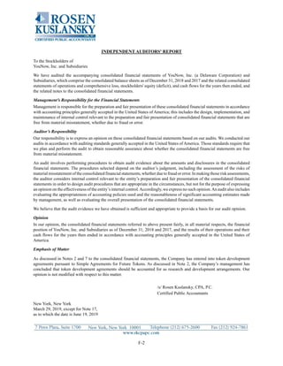 F-2
INDEPENDENT AUDITORS' REPORT
To the Stockholders of
YouNow, Inc. and Subsidiaries
We have audited the accompanying consolidated financial statements of YouNow, Inc. (a Delaware Corporation) and
Subsidiaries, which comprise the consolidated balance sheets as of December 31, 2018 and 2017 and the related consolidated
statements of operations and comprehensive loss, stockholders' equity (deficit), and cash flows for the years then ended, and
the related notes to the consolidated financial statements.
Management’s Responsibility for the Financial Statements
Management is responsible for the preparation and fair presentation of these consolidated financial statements in accordance
with accounting principles generally accepted in the United States of America; this includes the design, implementation, and
maintenance of internal control relevant to the preparation and fair presentation of consolidated financial statements that are
free from material misstatement, whether due to fraud or error.
Auditor’s Responsibility
Our responsibility is to express an opinion on these consolidated financial statements based on our audits. We conducted our
audits in accordance with auditing standards generally accepted in the United States of America. Those standards require that
we plan and perform the audit to obtain reasonable assurance about whether the consolidated financial statements are free
from material misstatement.
An audit involves performing procedures to obtain audit evidence about the amounts and disclosures in the consolidated
financial statements. The procedures selected depend on the auditor’s judgment, including the assessment of the risks of
material misstatement of the consolidated financial statements, whether due to fraud or error. In making those risk assessments,
the auditor considers internal control relevant to the entity’s preparation and fair presentation of the consolidated financial
statements in order to design audit procedures that are appropriate in the circumstances, but not for the purpose of expressing
an opinion on the effectiveness of the entity’s internal control.Accordingly, we express no such opinion.An audit also includes
evaluating the appropriateness of accounting policies used and the reasonableness of significant accounting estimates made
by management, as well as evaluating the overall presentation of the consolidated financial statements.
We believe that the audit evidence we have obtained is sufficient and appropriate to provide a basis for our audit opinion.
Opinion
In our opinion, the consolidated financial statements referred to above present fairly, in all material respects, the financial
position of YouNow, Inc. and Subsidiaries as of December 31, 2018 and 2017, and the results of their operations and their
cash flows for the years then ended in accordance with accounting principles generally accepted in the United States of
America.
Emphasis of Matter
As discussed in Notes 2 and 7 to the consolidated financial statements, the Company has entered into token development
agreements pursuant to Simple Agreements for Future Tokens. As discussed in Note 2, the Company’s management has
concluded that token development agreements should be accounted for as research and development arrangements. Our
opinion is not modified with respect to this matter.
/s/ Rosen Kuslansky, CPA, P.C.
Certified Public Accountants
New York, New York
March 29, 2019, except for Note 17,
as to which the date is June 19, 2019
 
