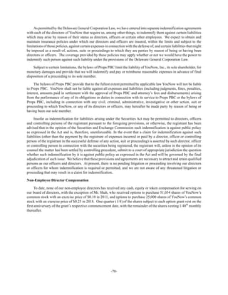 -70-
As permitted by the Delaware General Corporation Law, we have entered into separate indemnification agreements
with each of the directors of YouNow that require us, among other things, to indemnify them against certain liabilities
which may arise by reason of their status as directors, officers or certain other employees. We expect to obtain and
maintain insurance policies under which our directors and officers are insured, within the limits and subject to the
limitations of those policies, against certain expenses in connection with the defense of, and certain liabilities that might
be imposed as a result of, actions, suits or proceedings to which they are parties by reason of being or having been
directors or officers. The coverage provided by these policies may apply whether or not we would have the power to
indemnify such person against such liability under the provisions of the Delaware General Corporation Law.
Subject to certain limitations, the bylaws of Props PBC limit the liability of YouNow, Inc., its sole shareholder, for
monetary damages and provide that we will indemnify and pay or reimburse reasonable expenses in advance of final
disposition of a proceeding to its sole member.
The bylaws of Props PBC provide that to the fullest extent permitted by applicable law YouNow will not be liable
to Props PBC. YouNow shall not be liable against all expenses and liabilities (including judgments, fines, penalties,
interest, amounts paid in settlement with the approval of Props PBC and attorney’s fees and disbursements) arising
from the performance of any of its obligations or duties in connection with its service to Props PBC or the bylaws of
Props PBC, including in connection with any civil, criminal, administrative, investigative or other action, suit or
proceeding to which YouNow, or any of its directors or officers, may hereafter be made party by reason of being or
having been our sole member.
Insofar as indemnification for liabilities arising under the Securities Act may be permitted to directors, officers
and controlling persons of the registrant pursuant to the foregoing provisions, or otherwise, the registrant has been
advised that in the opinion of the Securities and Exchange Commission such indemnification is against public policy
as expressed in the Act and is, therefore, unenforceable. In the event that a claim for indemnification against such
liabilities (other than the payment by the registrant of expenses incurred or paid by a director, officer or controlling
person of the registrant in the successful defense of any action, suit or proceeding) is asserted by such director, officer
or controlling person in connection with the securities being registered, the registrant will, unless in the opinion of its
counsel the matter has been settled by controlling precedent, submit to a court of appropriate jurisdiction the question
whether such indemnification by it is against public policy as expressed in the Act and will be governed by the final
adjudication of such issue. We believe that these provisions and agreements are necessary to attract and retain qualified
persons as our officers and directors. At present, there is no pending litigation or proceeding involving our directors
or officers for whom indemnification is required or permitted, and we are not aware of any threatened litigation or
proceeding that may result in a claim for indemnification.
Non-Employee Director Compensation
To date, none of our non-employee directors has received any cash, equity or token compensation for serving on
our board of directors, with the exception of Mr. Shah, who received options to purchase 51,054 shares of YouNow’s
common stock with an exercise price of $0.10 in 2011, and options to purchase 25,000 shares of YouNow’s common
stock with an exercise price of $0.25 in 2018. One-quarter (1/4) of the shares subject to each option grant vest on the
first anniversary of the grant’s respective commencement date, with the remainder of the shares vesting 1/48th
monthly
thereafter.
 