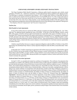 -76-
CERTAIN RELATIONSHIPS AND RELATED PARTY TRANSACTIONS
The Props Foundation Public Benefit Corporation, a Delaware public benefit corporation and a wholly owned
subsidiary of YouNow, Inc., a Delaware corporation, are both offering Props Tokens qualified in this offering circular.
The following is a summary of transactions since January 1, 2017 to which either YouNow or Props PBC has been a
party in which (a) the amount involved exceeded the lesser of (i) $120,000 and (ii) 1% of the average total assets at
year end for the last two fiscal years and (b) any of our executive officers, directors, promoters or beneficial holders
of more than 10% of any class of our voting securities, or any immediate family member of the above persons, other
thancompensationarrangementswhicharedescribedunderthesectionsofthisofferingcircularcaptioned“Management
—Non-Employee Director Compensation” and “Executive Compensation.”
YouNow, Inc.
Debt Payable by Assets Agreements
In June 2018, YouNow Services entered into DPAs under the exemption provided by Regulation CF,. See “Other
Offerings” for additional details regarding the terms of the DPAs. At the time of the DPA offering, YouNow owned
80% of the equity of YouNow Services and Crowd Include LLC owned 20% of the equity of YouNow Services. In
December 2018, YouNow purchased the 20% equity interest held by Crowd Include LLC in exchange for consideration
of $100, pursuant to the terms of that certain Operating Agreement of YouNow Services, dated December 4, 2017.
YouNow may in the future determine to dissolveYouNow Services. Upon such dissolution,YouNow will issue $10,000
worth of Props Tokens, valued at the then-current valuation, to Crowd Include LLC, the former minority equityholder
in YouNow Services.
YouNow caused YouNow Services to assign its repayment obligations under the DPAs to YouNow in June 2019,
and YouNow has distributed Props Tokens to satisfy repayment obligations under the DPAs as described under “Other
Offerings.”
In December 2017, YouNow entered into an agreement with YouNow Services pursuant to which YouNow agreed
to sell to YouNow Services the number of Props Tokens necessary to satisfy YouNow Service’s obligations to deliver
Props Tokens under the DPAs. In return, YouNow will be entitled to receive from YouNow Services the net proceeds
fromYouNow Services’sale of the DPAs. Because the DPAs were assigned toYouNow,YouNow andYouNow Services
intend to terminate this agreement.
Preferred Stock Conversion Agreement
On April 5, 2019, we amended and restated our certificate of incorporation. The certificate of incorporation that
is included as an exhibit to this offering circular and which will be in effect upon the completion of this offering now
provides that the total number of shares of all classes of stock whichYouNow shall have authority to issue is 139,189,499
shares, all of which shall be designated as Common Stock, par value $0.001 per share. Previously, our certificate of
incorporation had provided for certain classes of preferred shares, which were converted, contemporaneously with the
filing of our current certificate of incorporation with with Secretary of State of the State of Delaware, pursuant to a
Preferred Stock Conversion Agreement by and among YouNow, the holders of shares of Series A Preferred Stock, the
holders of shares of Series A-1 Preferred Stock, the holders of shares of Series A-2 Preferred Stock, the holders of
shares of Series B Preferred Stock, and the holders of shares of Series B-1 Preferred Stock (the “Conversion
Agreement”). Pursuant to the terms of the Conversion Agreement, (i) the shares of Series A Preferred Stock were
converted into shares of Common Stock on a 1:1 basis, (ii) the shares of Series A-1 Preferred Stock were converted
into shares of Common Stock on a 1:1.7722 basis, (iii) the shares of Series A-2 Preferred Stock were converted into
shares of Common Stock on a 1:1.9038 basis, (iv) the shares of Series B Preferred Stock were converted into shares
of Common Stock on a 1:3.5172 basis, and (v) the shares of Series B-1 Preferred Stock were converted into shares of
Common Stock on a 1:8.9191 basis. As a result, shares of Preferred Stock of the Company issued and outstanding
immediately prior to the effective date of our current certificate of incorporation and the Conversion Agreement ceased
to exist and were terminated, and all rights, powers, preferences and privileges of the Preferred Stock were terminated
in their entirety.
 