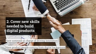 2. Cover new skills
needed to build
digital products
Have someone in charge of driving innovation
Have product people comi...